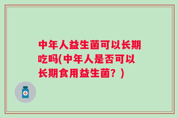 中年人益生菌可以长期吃吗(中年人是否可以长期食用益生菌?) 中年人益生菌可以长期吃吗(中年人是否可以长期食用益生菌?)