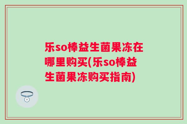 乐so棒益生菌果冻在哪里购买(乐so棒益生菌果冻购买指南) 乐so棒益生菌果冻在哪里购买(乐so棒益生菌果冻购买指南)