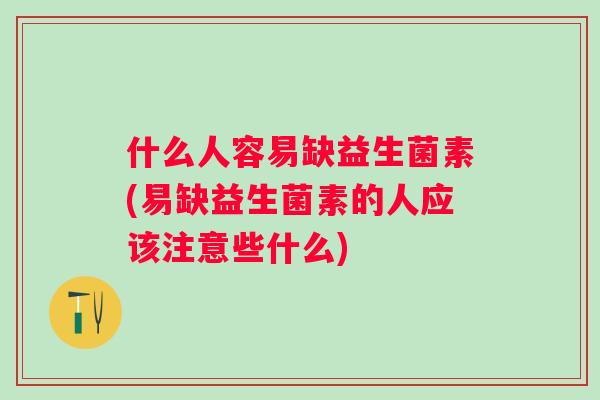 什么人容易缺益生菌素(易缺益生菌素的人应该注意些什么) 什么人容易缺益生菌素(易缺益生菌素的人应该注意些什么)