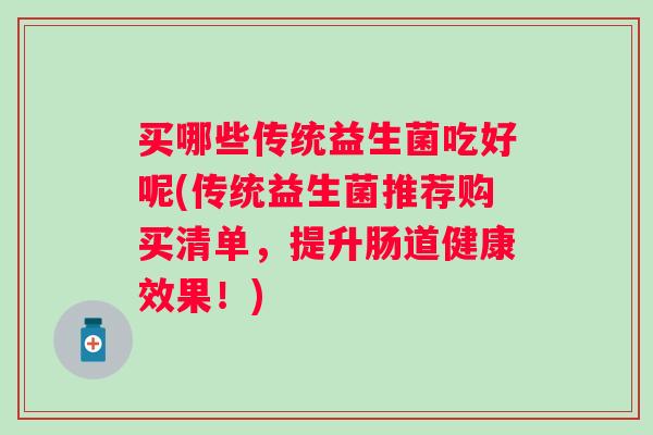 买哪些传统益生菌吃好呢(传统益生菌推荐购买清单，提升肠道健康效果！)