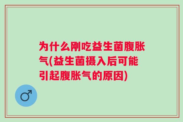 为什么刚吃益生菌腹(益生菌摄入后可能引起腹的原因) 为什么刚吃益生菌腹(益生菌摄入后可能引起腹的原因)