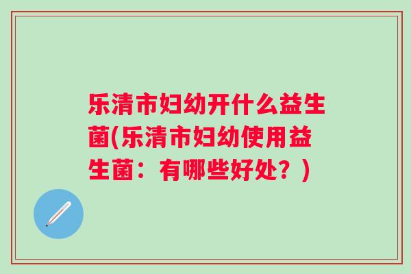 乐清市妇幼开什么益生菌(乐清市妇幼使用益生菌：有哪些好处？)