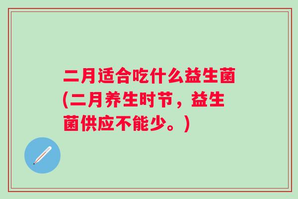 二月适合吃什么益生菌(二月养生时节,益生菌供应不能少。) 二月适合吃什么益生菌(二月养生时节,益生菌供应不能少。)