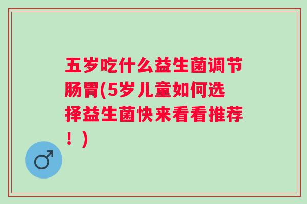五岁吃什么益生菌调节肠胃(5岁儿童如何选择益生菌快来看看推荐!) 五岁吃什么益生菌调节肠胃(5岁儿童如何选择益生菌快来看看推荐!)