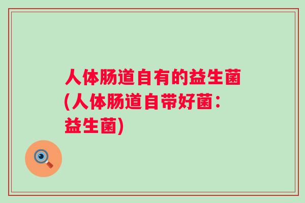 人体肠道自有的益生菌(人体肠道自带好菌:益生菌) 人体肠道自有的益生菌(人体肠道自带好菌:益生菌)