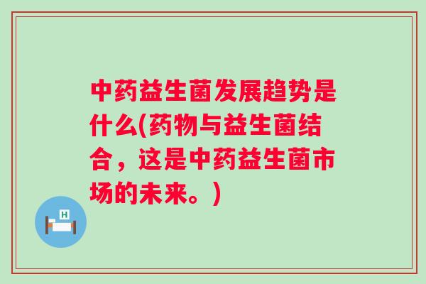 益生菌发展趋势是什么(与益生菌结合，这是益生菌市场的未来。)