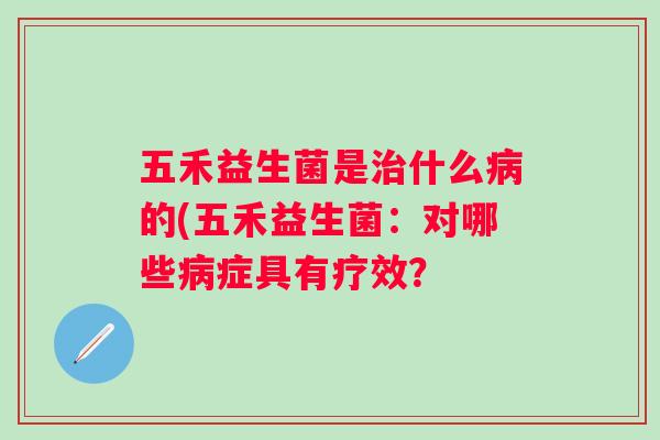 五禾益生菌是什么的(五禾益生菌：对哪些症具有疗效？