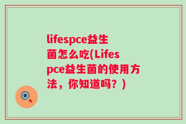 lifespce益生菌怎么吃(Lifespce益生菌的使用方法,你知道吗?) lifespce益生菌怎么吃(Lifespce益生菌的使用方法,你知道吗?)