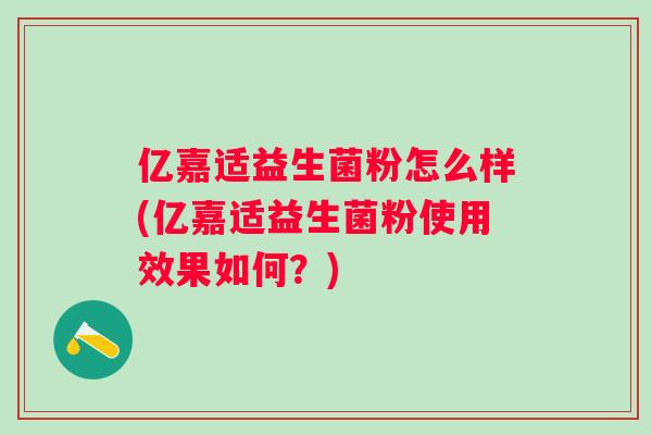 亿嘉适益生菌粉怎么样(亿嘉适益生菌粉使用效果如何？)