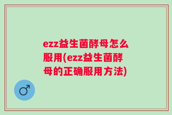 ezz益生菌酵母怎么服用(ezz益生菌酵母的正确服用方法)