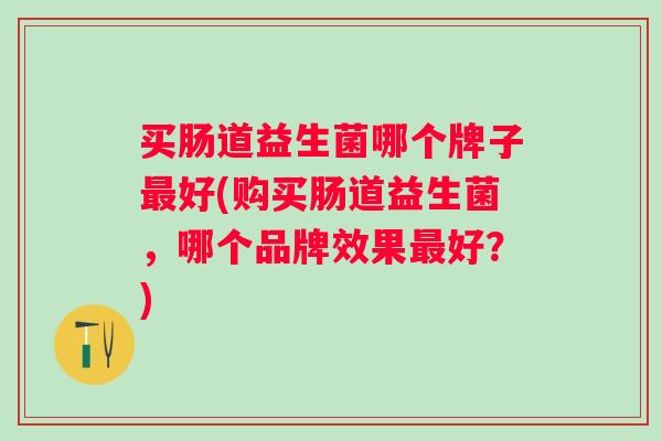 买肠道益生菌哪个牌子好(购买肠道益生菌，哪个品牌效果好？)