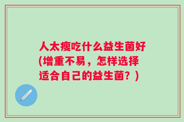 人太瘦吃什么益生菌好(增重不易，怎样选择适合自己的益生菌？)