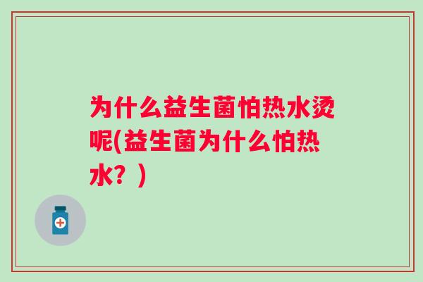 为什么益生菌怕热水烫呢(益生菌为什么怕热水?) 为什么益生菌怕热水烫呢(益生菌为什么怕热水?)