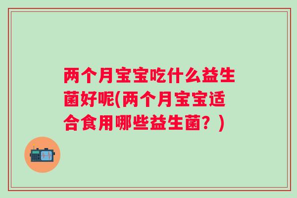 两个月宝宝吃什么益生菌好呢(两个月宝宝适合食用哪些益生菌？)