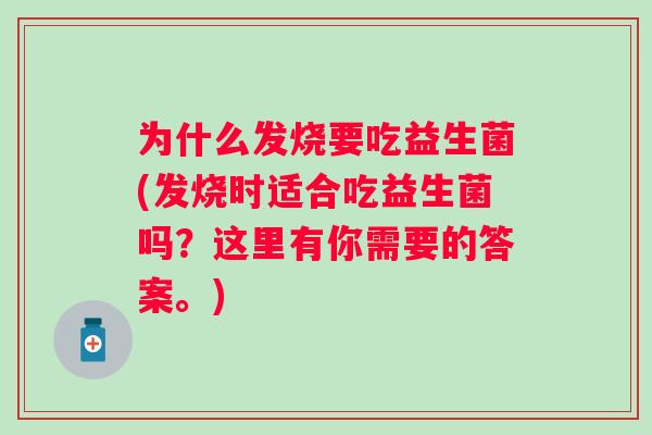 为什么发烧要吃益生菌(发烧时适合吃益生菌吗？这里有你需要的答案。)