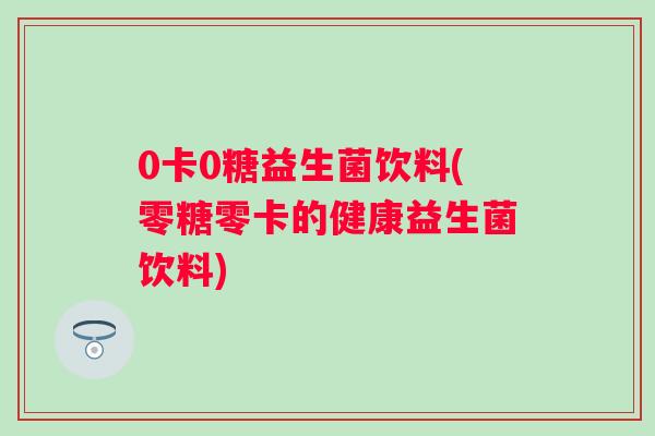 0卡0糖益生菌饮料(零糖零卡的健康益生菌饮料)