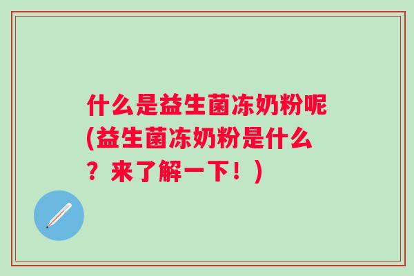 什么是益生菌冻奶粉呢(益生菌冻奶粉是什么？来了解一下！)