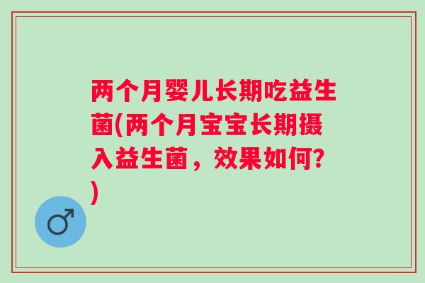 两个月婴儿长期吃益生菌(两个月宝宝长期摄入益生菌，效果如何？)