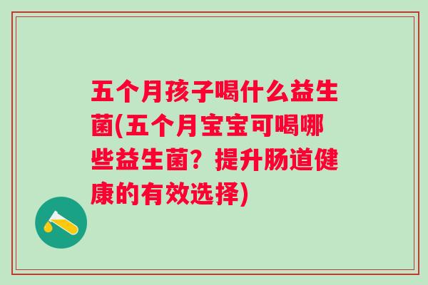五个月孩子喝什么益生菌(五个月宝宝可喝哪些益生菌?提升肠道健康的有效选择) 五个月孩子喝什么益生菌(五个月宝宝可喝哪些益生菌?提升肠道健康的有效选择)