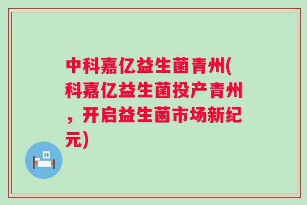中科嘉亿益生菌青州(科嘉亿益生菌投产青州，开启益生菌市场新纪元)