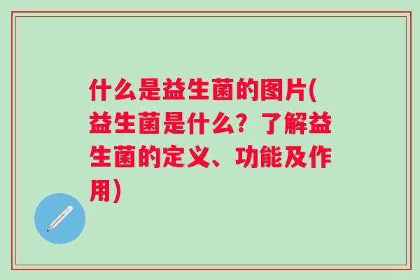 什么是益生菌的图片(益生菌是什么？了解益生菌的定义、功能及作用)