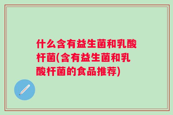什么含有益生菌和乳酸杆菌(含有益生菌和乳酸杆菌的食品推荐) 什么含有益生菌和乳酸杆菌(含有益生菌和乳酸杆菌的食品推荐)