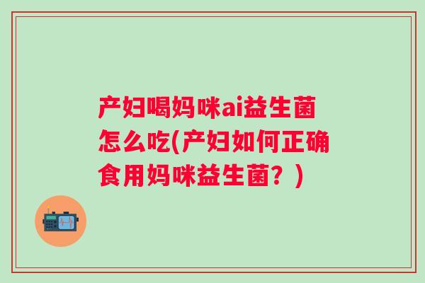 产妇喝妈咪ai益生菌怎么吃(产妇如何正确食用妈咪益生菌?) 产妇喝妈咪ai益生菌怎么吃(产妇如何正确食用妈咪益生菌?)