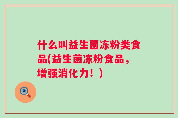 什么叫益生菌冻粉类食品(益生菌冻粉食品,增强消化力!) 什么叫益生菌冻粉类食品(益生菌冻粉食品,增强消化力!)