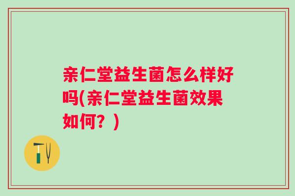 亲仁堂益生菌怎么样好吗(亲仁堂益生菌效果如何？)