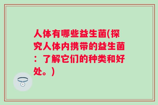 人体有哪些益生菌(探究人体内携带的益生菌：了解它们的种类和好处。)