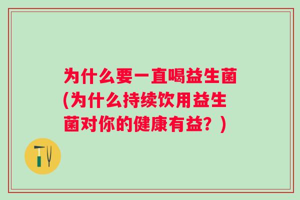 为什么要一直喝益生菌(为什么持续饮用益生菌对你的健康有益？)