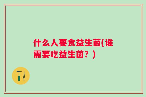 什么人要食益生菌(谁需要吃益生菌?) 什么人要食益生菌(谁需要吃益生菌?)