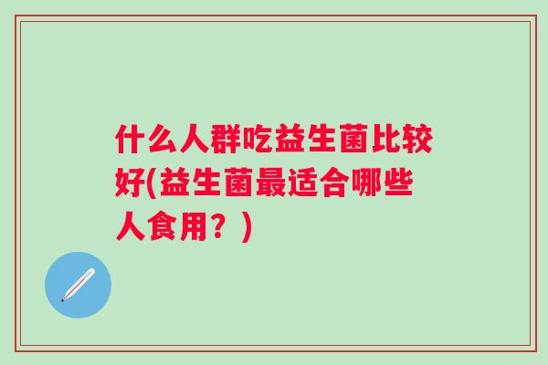 什么人群吃益生菌比较好(益生菌适合哪些人食用？)