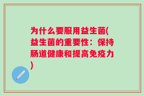 为什么要服用益生菌(益生菌的重要性:保持肠道健康和提高力) 为什么要服用益生菌(益生菌的重要性:保持肠道健康和提高力)