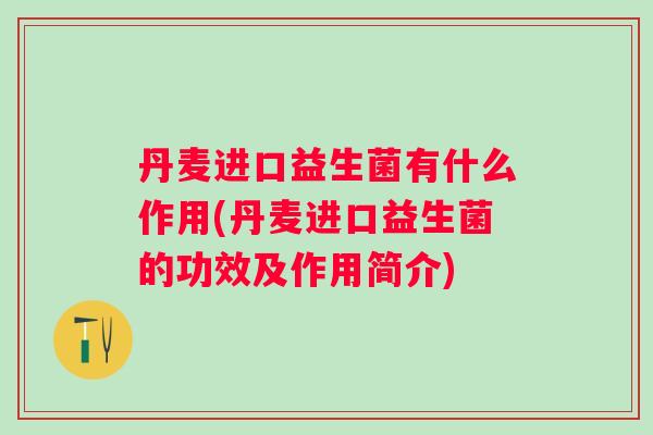 丹麦进口益生菌有什么作用(丹麦进口益生菌的功效及作用简介) 丹麦进口益生菌有什么作用(丹麦进口益生菌的功效及作用简介)
