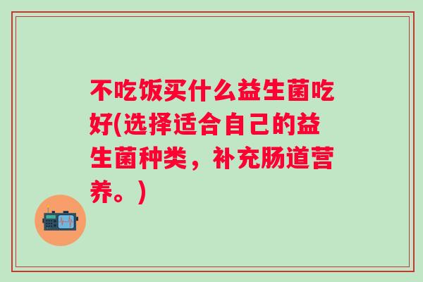 不吃饭买什么益生菌吃好(选择适合自己的益生菌种类，补充肠道营养。)
