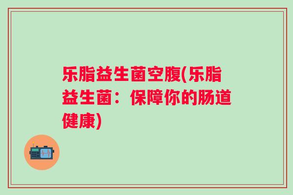 乐脂益生菌空腹(乐脂益生菌：保障你的肠道健康)