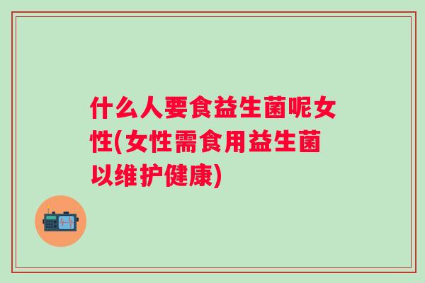 什么人要食益生菌呢女性(女性需食用益生菌以维护健康)