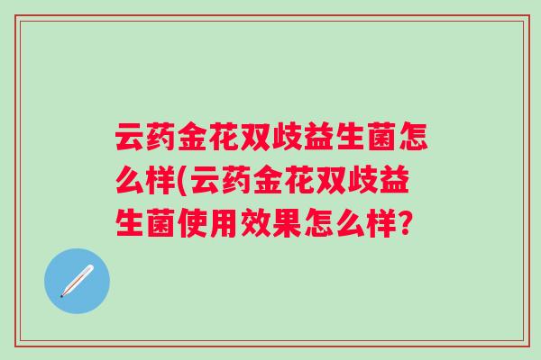 云药金花双歧益生菌怎么样(云药金花双歧益生菌使用效果怎么样? 云药金花双歧益生菌怎么样(云药金花双歧益生菌使用效果怎么样?