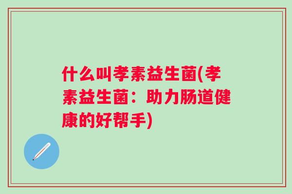 什么叫孝素益生菌(孝素益生菌：助力肠道健康的好帮手)