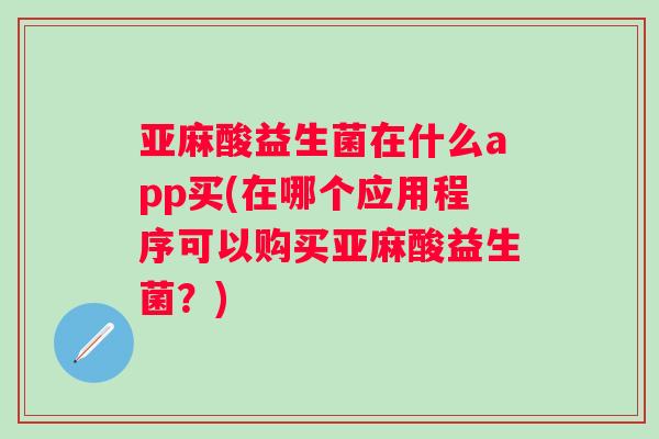 亚麻酸益生菌在什么app买(在哪个应用程序可以购买亚麻酸益生菌？)