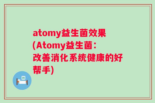 atomy益生菌效果(Atomy益生菌：改善消化系统健康的好帮手)