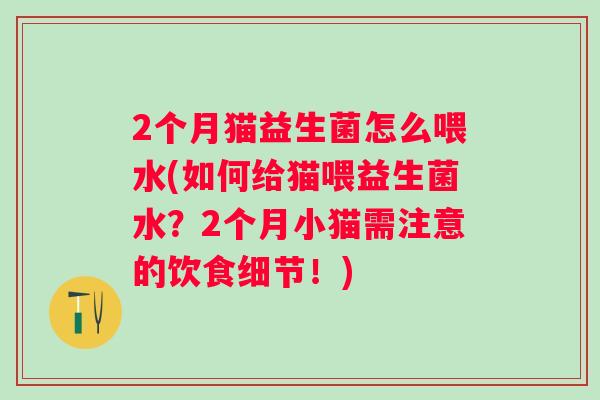 2个月猫益生菌怎么喂水(如何给猫喂益生菌水？2个月小猫需注意的饮食细节！)