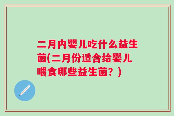 二月内婴儿吃什么益生菌(二月份适合给婴儿喂食哪些益生菌?) 二月内婴儿吃什么益生菌(二月份适合给婴儿喂食哪些益生菌?)