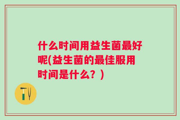 什么时间用益生菌好呢(益生菌的佳服用时间是什么？)