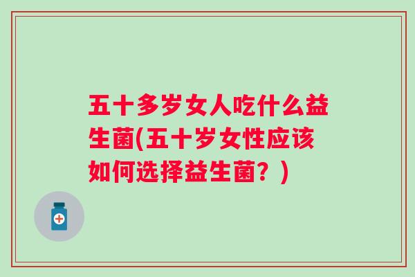 五十多岁女人吃什么益生菌(五十岁女性应该如何选择益生菌?) 五十多岁女人吃什么益生菌(五十岁女性应该如何选择益生菌?)