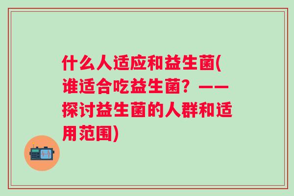 什么人适应和益生菌(谁适合吃益生菌？——探讨益生菌的人群和适用范围)
