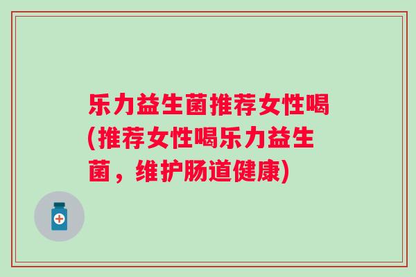 乐力益生菌推荐女性喝(推荐女性喝乐力益生菌，维护肠道健康)
