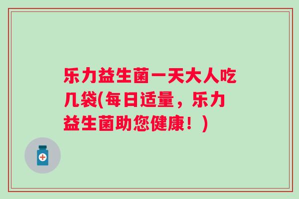 乐力益生菌一天大人吃几袋(每日适量，乐力益生菌助您健康！)