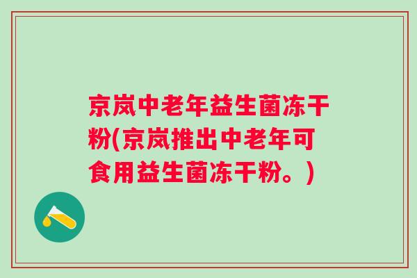京岚中老年益生菌冻干粉(京岚推出中老年可食用益生菌冻干粉。) 京岚中老年益生菌冻干粉(京岚推出中老年可食用益生菌冻干粉。)